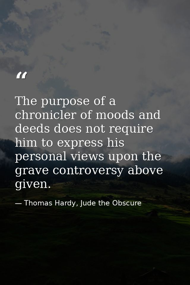 The purpose of a chronicler of moods and deeds does not require him to express his personal views upon the grave controv — Thomas Hardy, Jude the Obscure