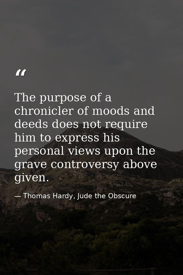 The purpose of a chronicler of moods and deeds does not require him to express his personal views upon the grave controv — Thomas Hardy, Jude the Obscure