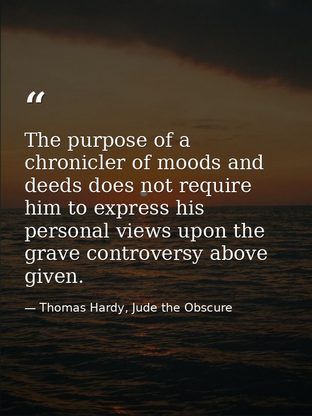 The purpose of a chronicler of moods and deeds does not require him to express his personal views upon the grave controv — Thomas Hardy, Jude the Obscure