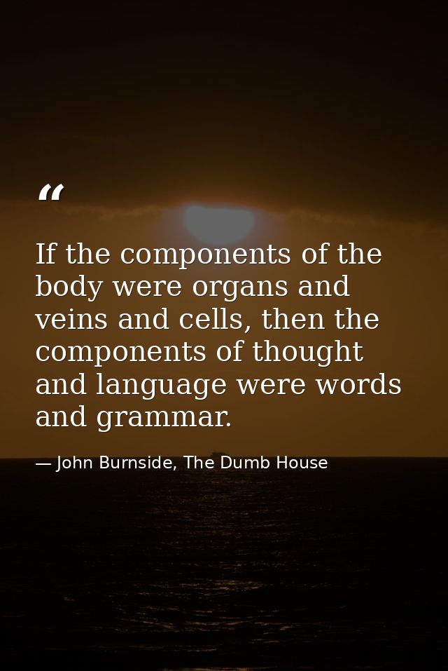 If the components of the body were organs and veins and cells, then the components of thought and language were words an — John Burnside, The Dumb House