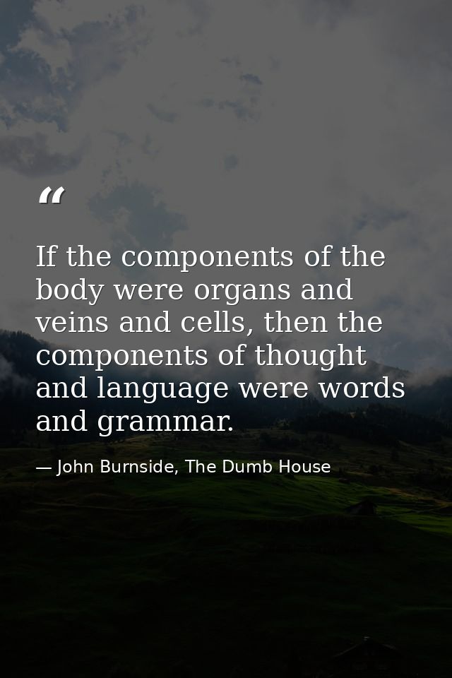 If the components of the body were organs and veins and cells, then the components of thought and language were words an — John Burnside, The Dumb House