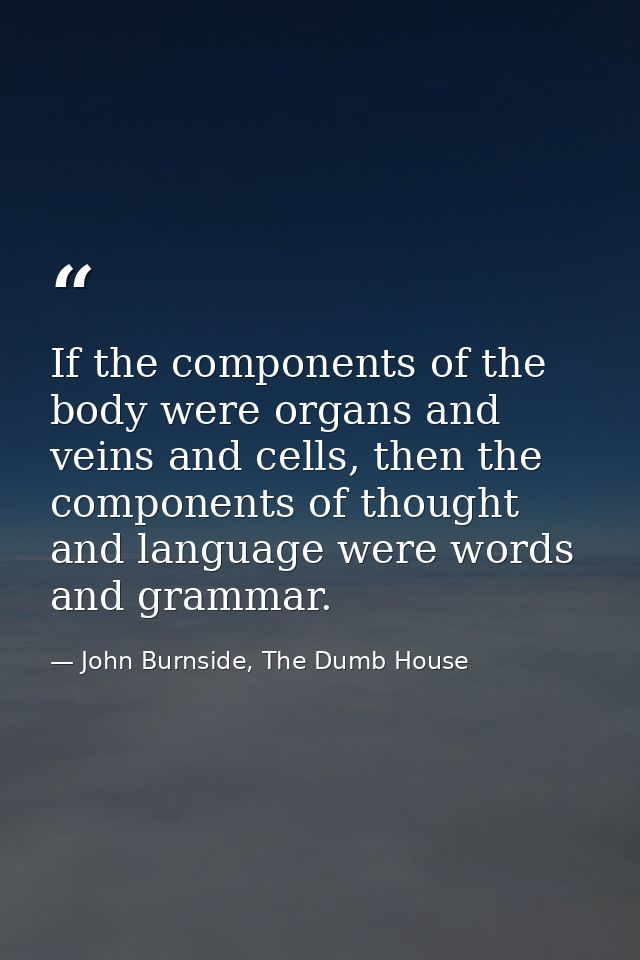 If the components of the body were organs and veins and cells, then the components of thought and language were words an — John Burnside, The Dumb House