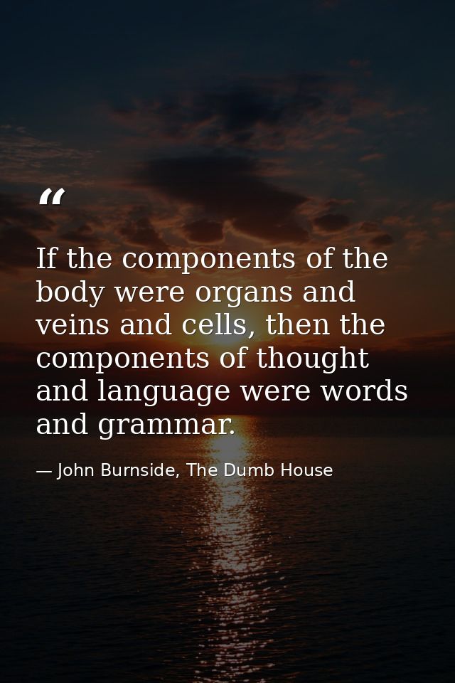 If the components of the body were organs and veins and cells, then the components of thought and language were words an — John Burnside, The Dumb House