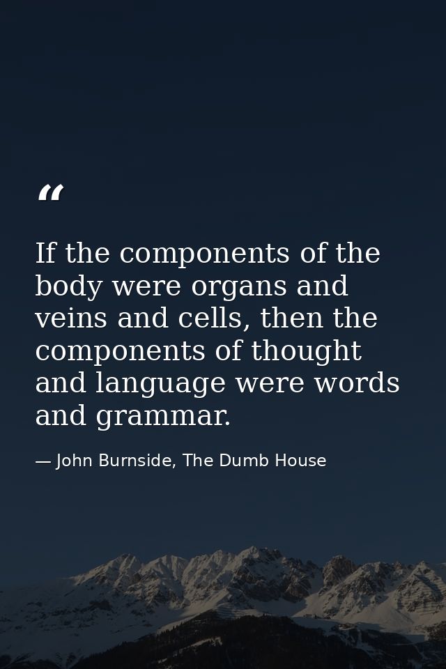 If the components of the body were organs and veins and cells, then the components of thought and language were words an — John Burnside, The Dumb House