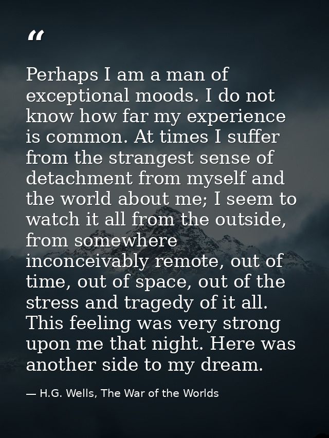 Perhaps I am a man of exceptional moods. I do not know how far my experience is common. At times I suffer from the stran — H.G. Wells, The War of the Worlds