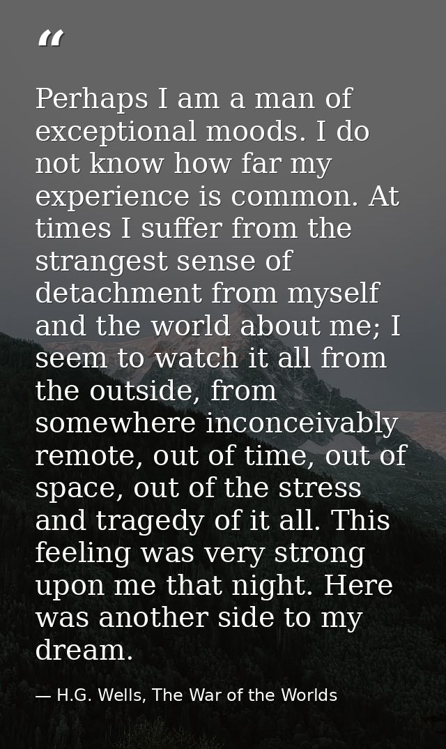 Perhaps I am a man of exceptional moods. I do not know how far my experience is common. At times I suffer from the stran — H.G. Wells, The War of the Worlds