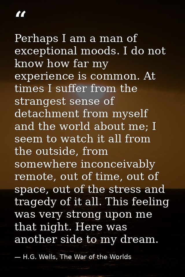 Perhaps I am a man of exceptional moods. I do not know how far my experience is common. At times I suffer from the stran — H.G. Wells, The War of the Worlds