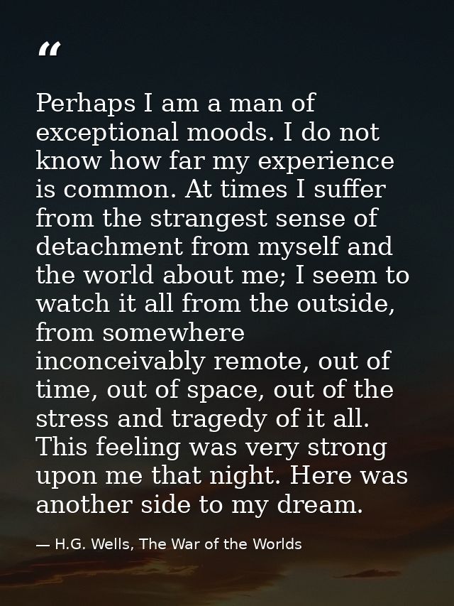 Perhaps I am a man of exceptional moods. I do not know how far my experience is common. At times I suffer from the stran — H.G. Wells, The War of the Worlds