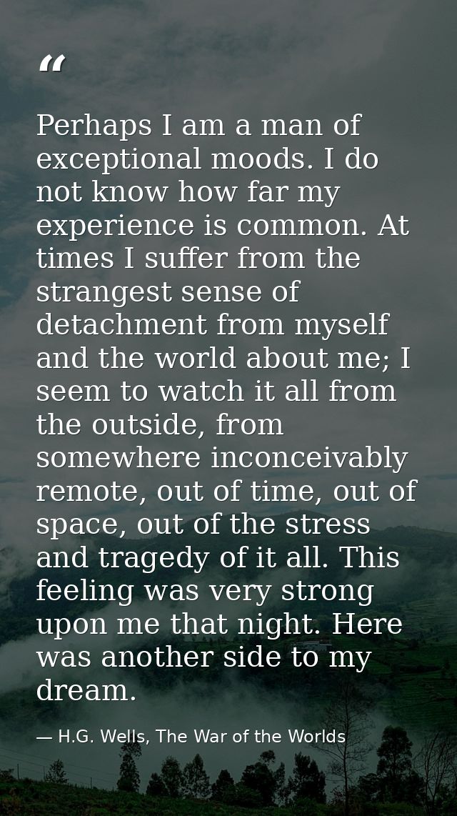 Perhaps I am a man of exceptional moods. I do not know how far my experience is common. At times I suffer from the stran — H.G. Wells, The War of the Worlds