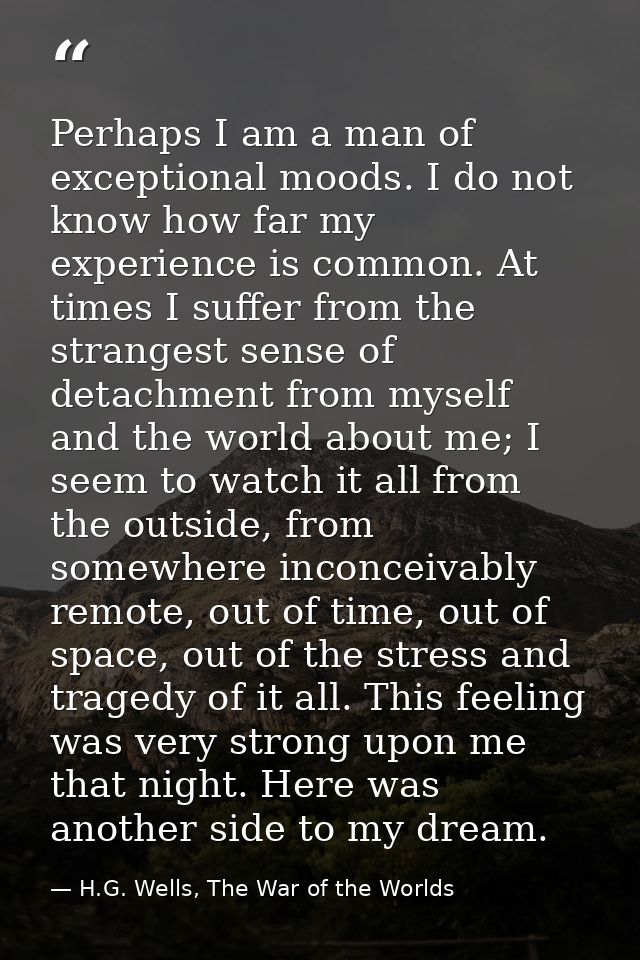 Perhaps I am a man of exceptional moods. I do not know how far my experience is common. At times I suffer from the stran — H.G. Wells, The War of the Worlds