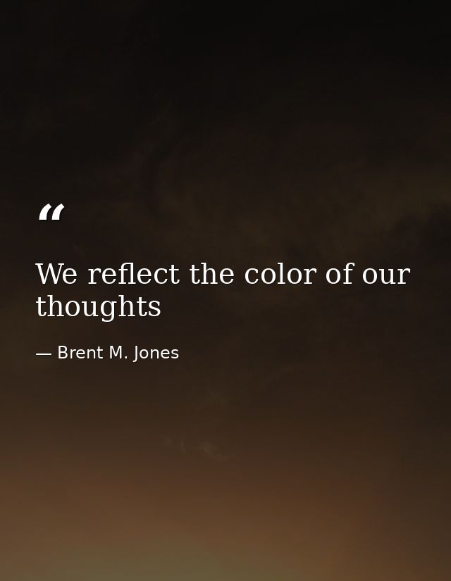 We reflect the color of our thoughts — Brent M. Jones