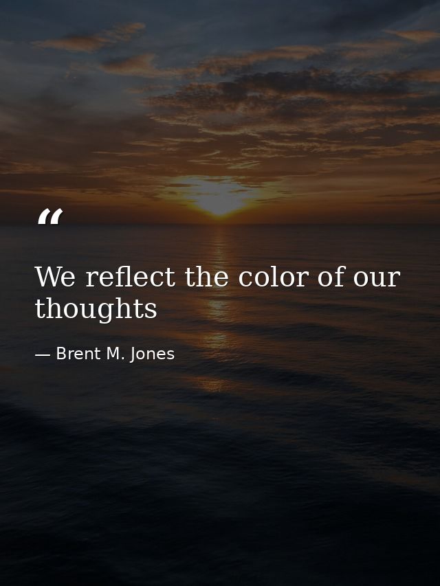 We reflect the color of our thoughts — Brent M. Jones