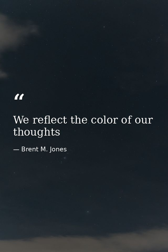 We reflect the color of our thoughts — Brent M. Jones