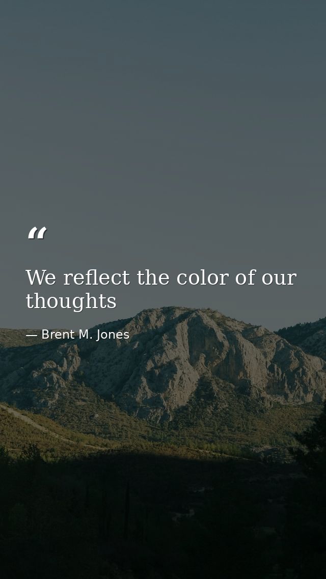 We reflect the color of our thoughts — Brent M. Jones