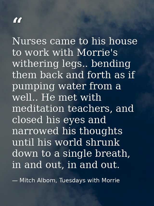 Nurses came to his house to work with Morrie's withering legs.. bending them back and forth as if pumping water from a w — Mitch Albom, Tuesdays with Morrie