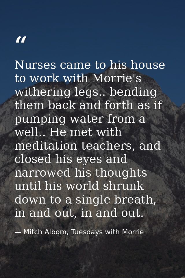 Nurses came to his house to work with Morrie's withering legs.. bending them back and forth as if pumping water from a w — Mitch Albom, Tuesdays with Morrie