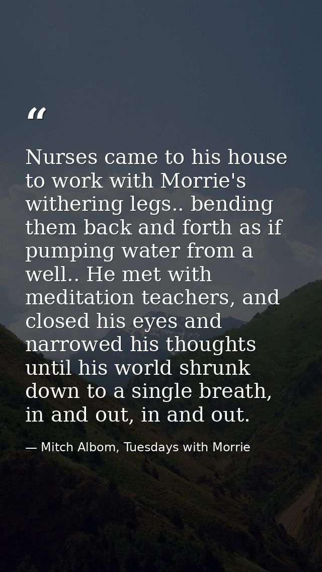 Nurses came to his house to work with Morrie's withering legs.. bending them back and forth as if pumping water from a w — Mitch Albom, Tuesdays with Morrie