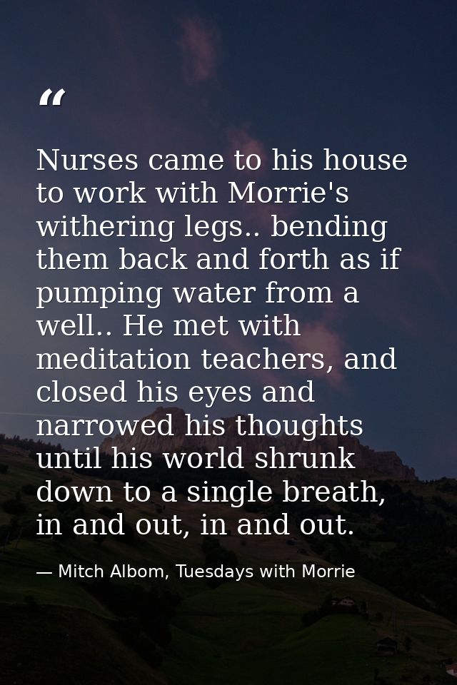 Nurses came to his house to work with Morrie's withering legs.. bending them back and forth as if pumping water from a w — Mitch Albom, Tuesdays with Morrie