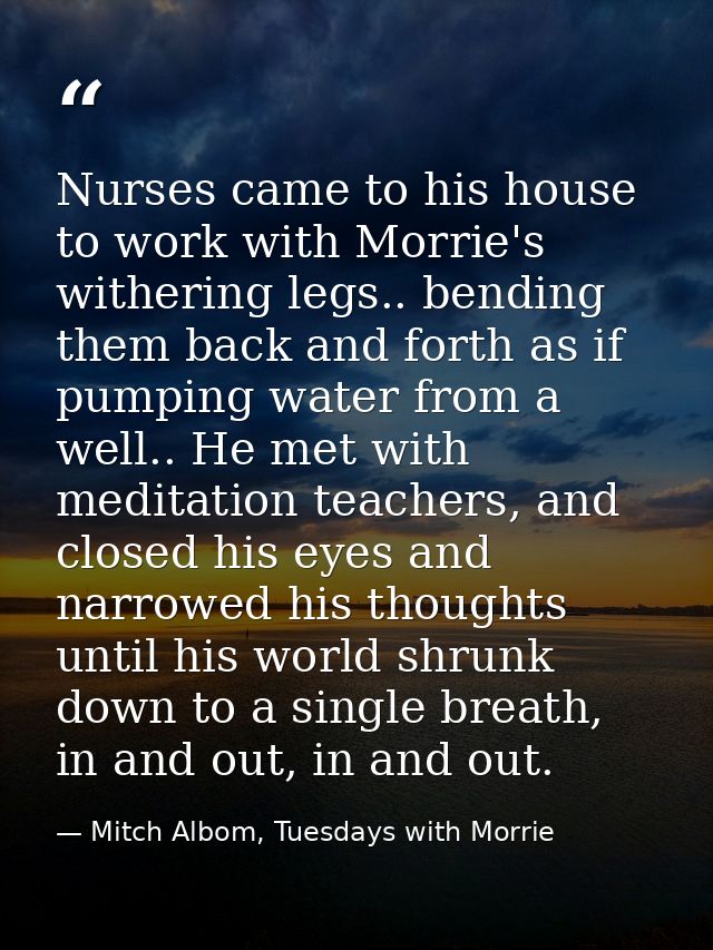 Nurses came to his house to work with Morrie's withering legs.. bending them back and forth as if pumping water from a w — Mitch Albom, Tuesdays with Morrie