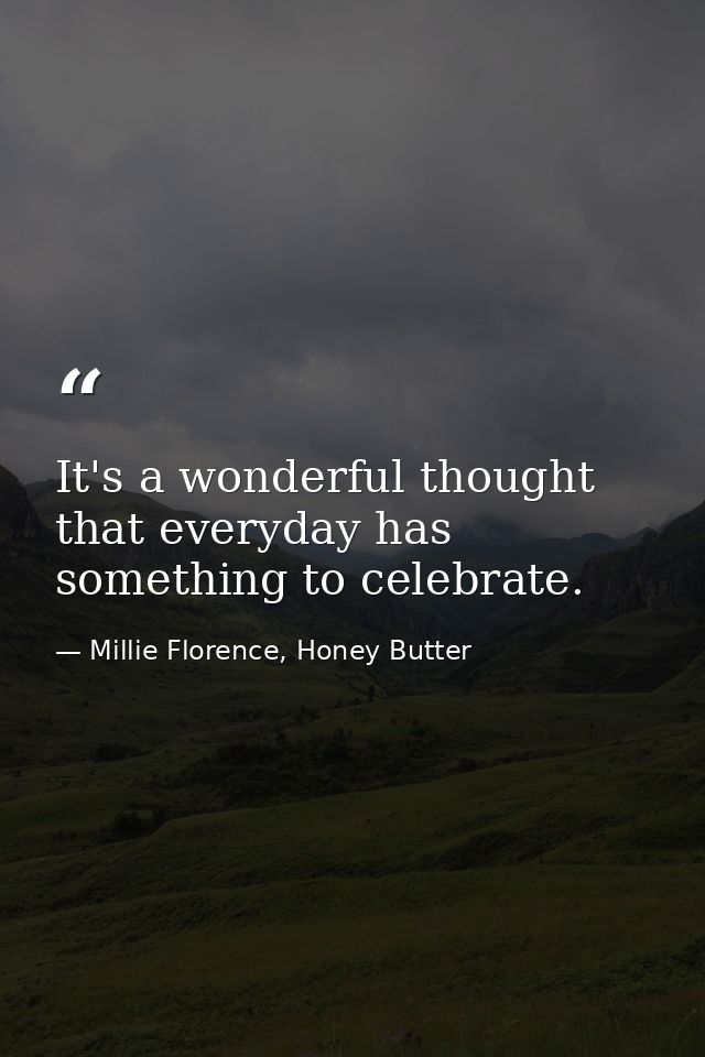 It's a wonderful thought that everyday has something to celebrate. — Millie Florence, Honey Butter