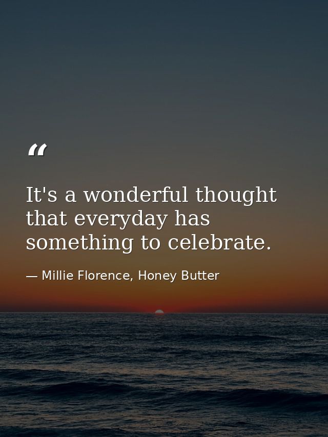 It's a wonderful thought that everyday has something to celebrate. — Millie Florence, Honey Butter