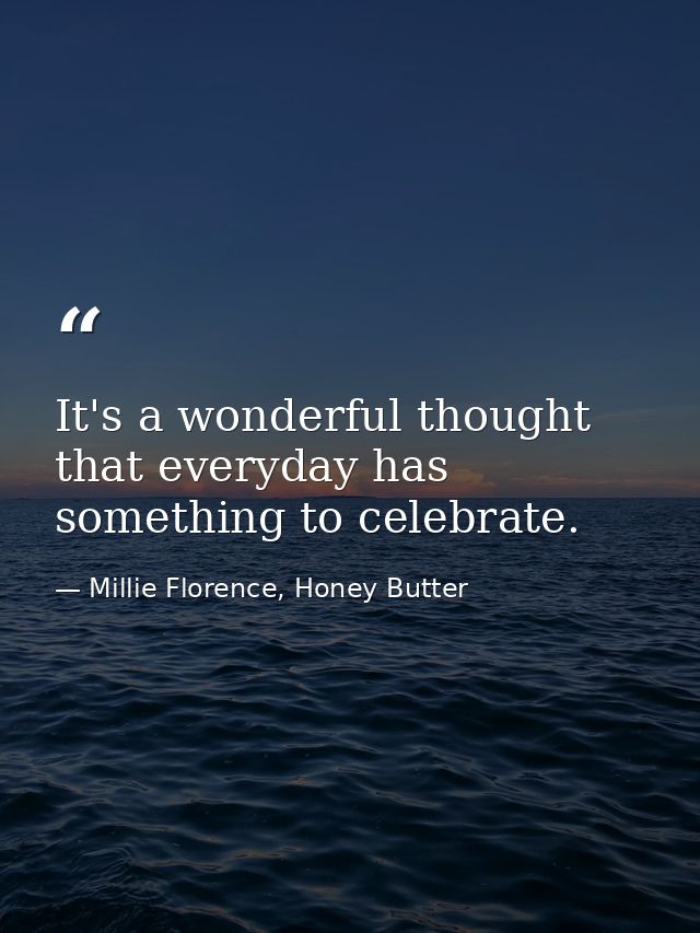 It's a wonderful thought that everyday has something to celebrate. — Millie Florence, Honey Butter