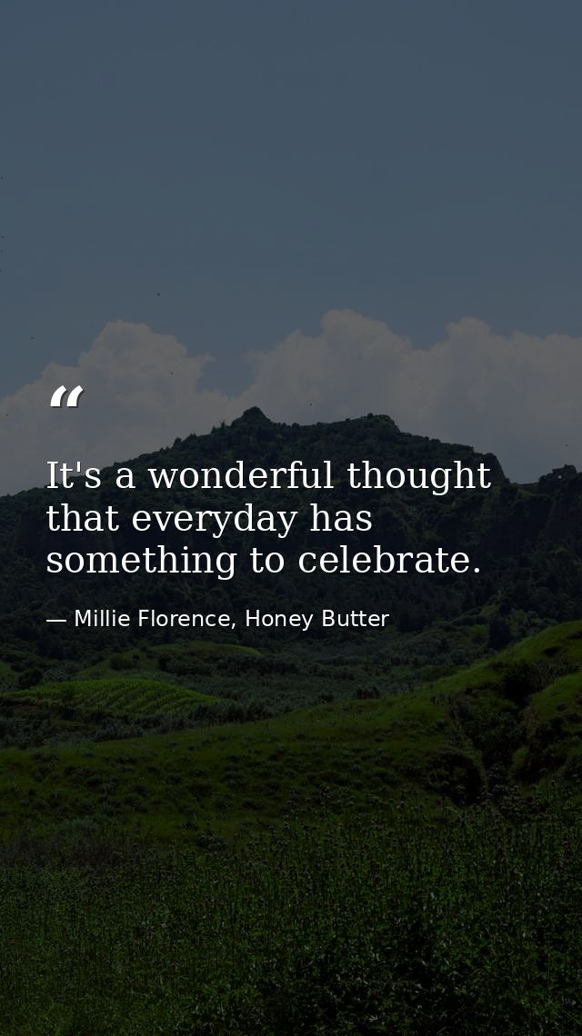 It's a wonderful thought that everyday has something to celebrate. — Millie Florence, Honey Butter