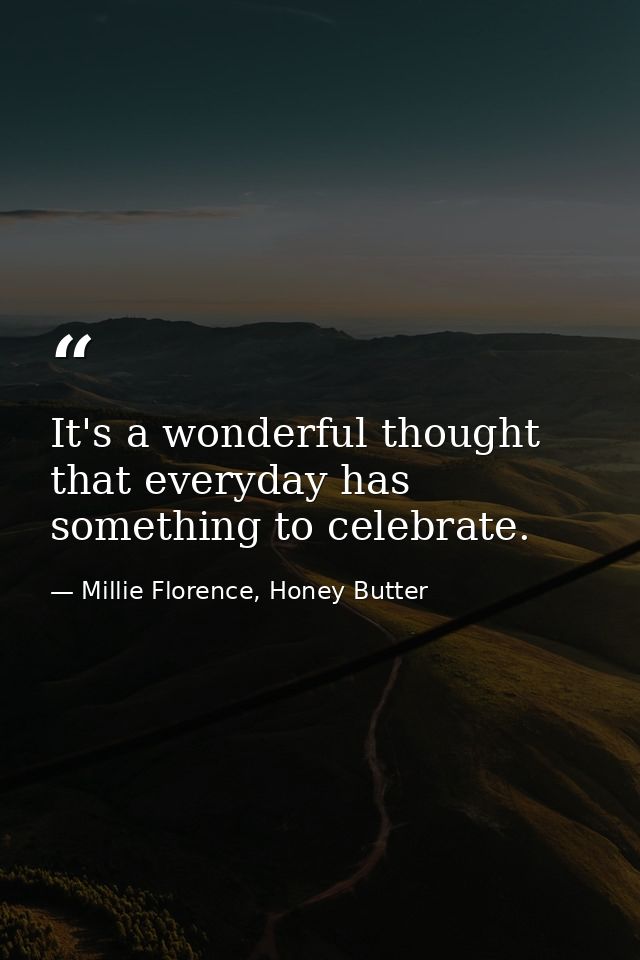 It's a wonderful thought that everyday has something to celebrate. — Millie Florence, Honey Butter