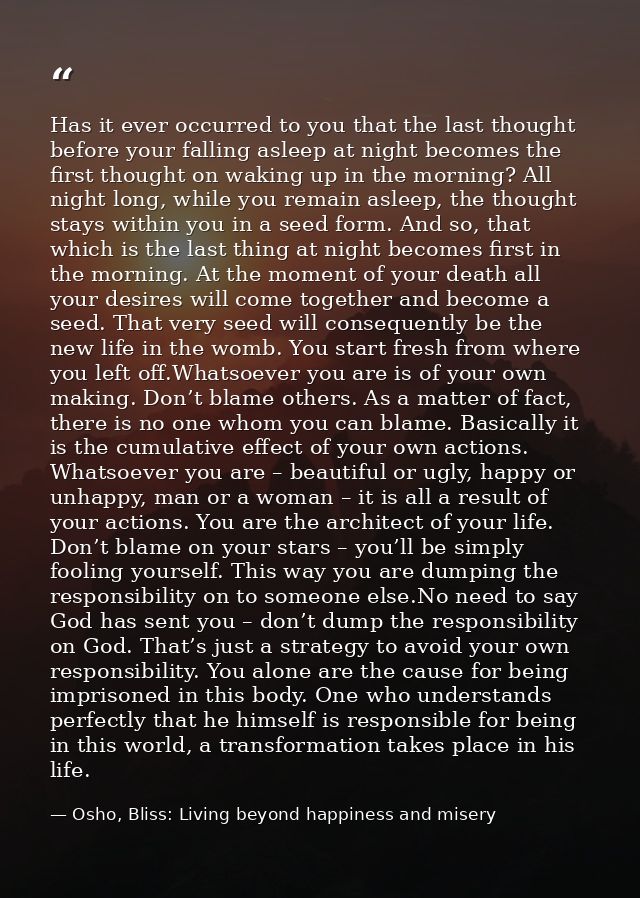 Has it ever occurred to you that the last thought before your falling asleep at night becomes the first thought on wakin — Osho, Bliss: Living beyond happiness and misery