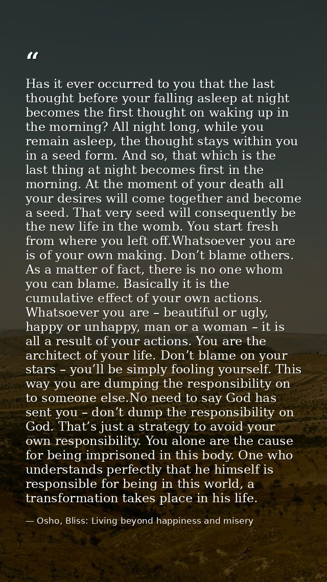 Has it ever occurred to you that the last thought before your falling asleep at night becomes the first thought on wakin — Osho, Bliss: Living beyond happiness and misery