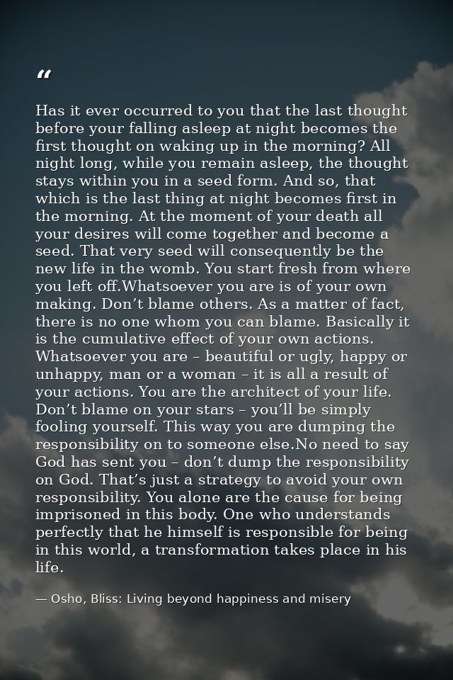 Has it ever occurred to you that the last thought before your falling asleep at night becomes the first thought on wakin — Osho, Bliss: Living beyond happiness and misery