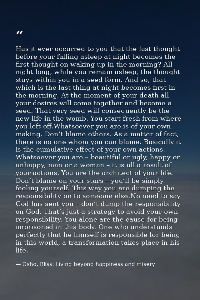 Has it ever occurred to you that the last thought before your falling asleep at night becomes the first thought on wakin — Osho, Bliss: Living beyond happiness and misery