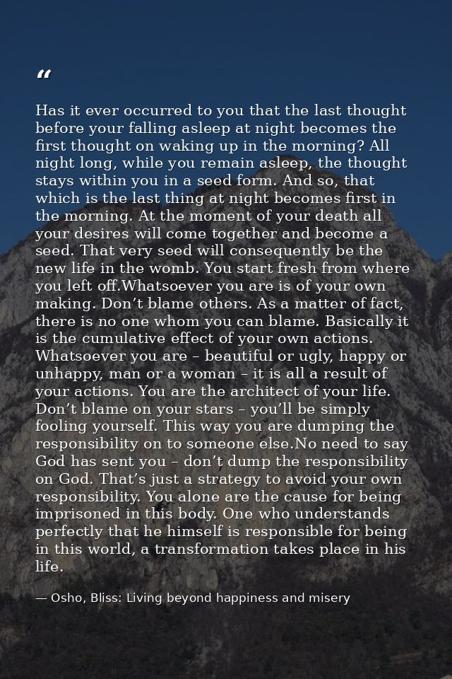 Has it ever occurred to you that the last thought before your falling asleep at night becomes the first thought on wakin — Osho, Bliss: Living beyond happiness and misery