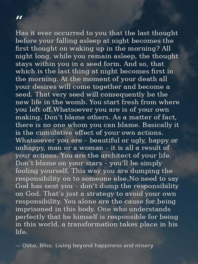 Has it ever occurred to you that the last thought before your falling asleep at night becomes the first thought on wakin — Osho, Bliss: Living beyond happiness and misery