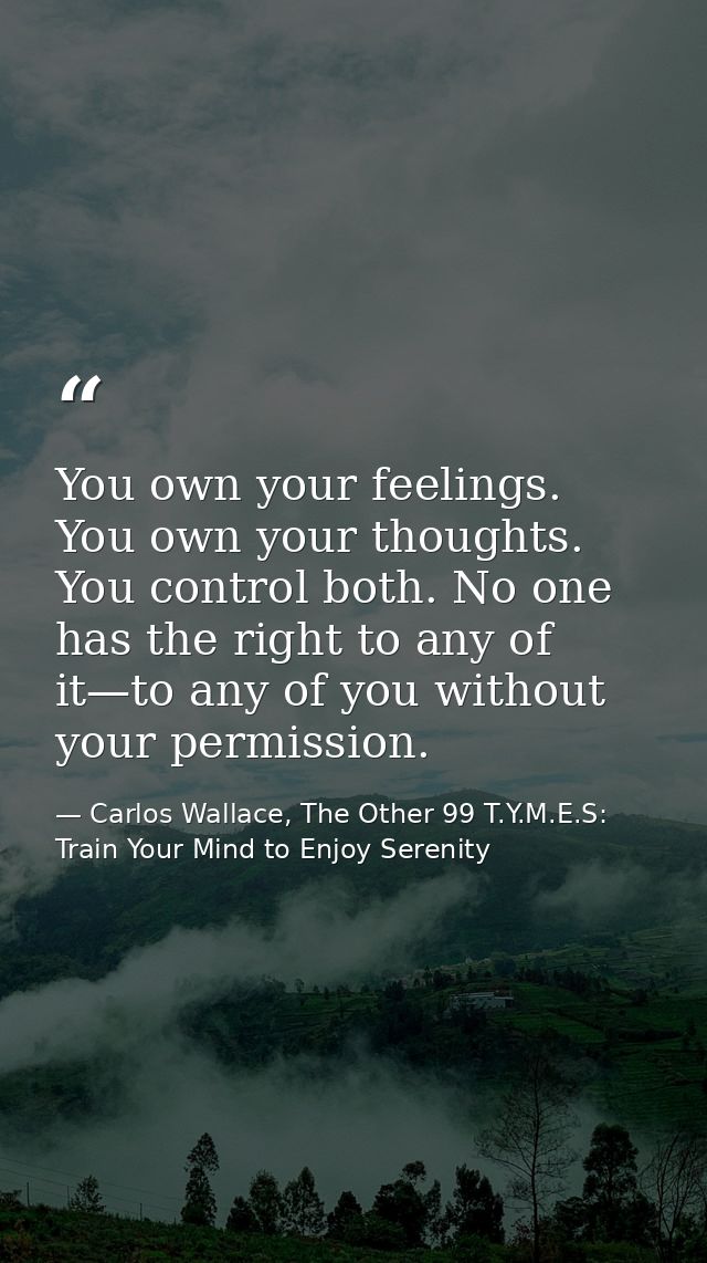 You own your feelings. You own your thoughts. You control both. No one has the right to any of it—to any of you without  — Carlos Wallace, The Other 99 T.Y.M.E.S: Train Your Mind to Enjoy Serenity