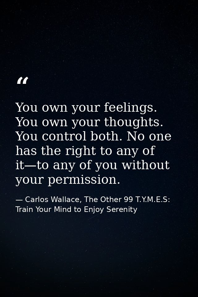 You own your feelings. You own your thoughts. You control both. No one has the right to any of it—to any of you without  — Carlos Wallace, The Other 99 T.Y.M.E.S: Train Your Mind to Enjoy Serenity