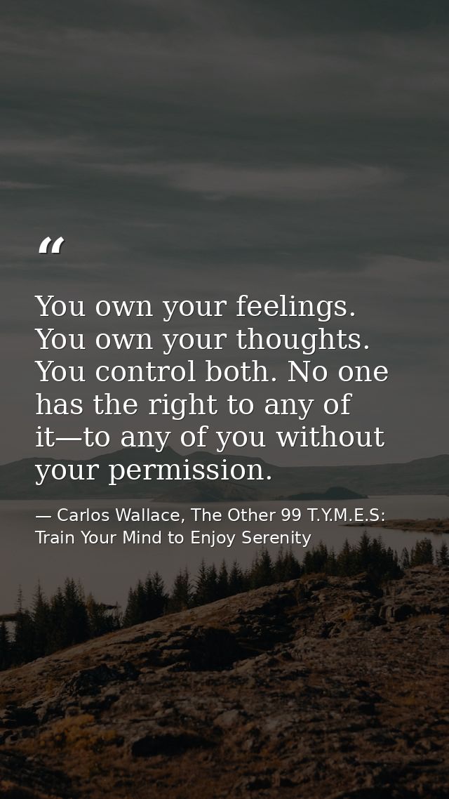 You own your feelings. You own your thoughts. You control both. No one has the right to any of it—to any of you without  — Carlos Wallace, The Other 99 T.Y.M.E.S: Train Your Mind to Enjoy Serenity
