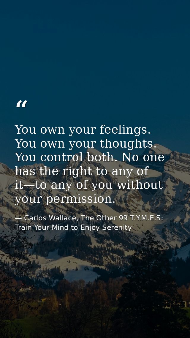 You own your feelings. You own your thoughts. You control both. No one has the right to any of it—to any of you without  — Carlos Wallace, The Other 99 T.Y.M.E.S: Train Your Mind to Enjoy Serenity
