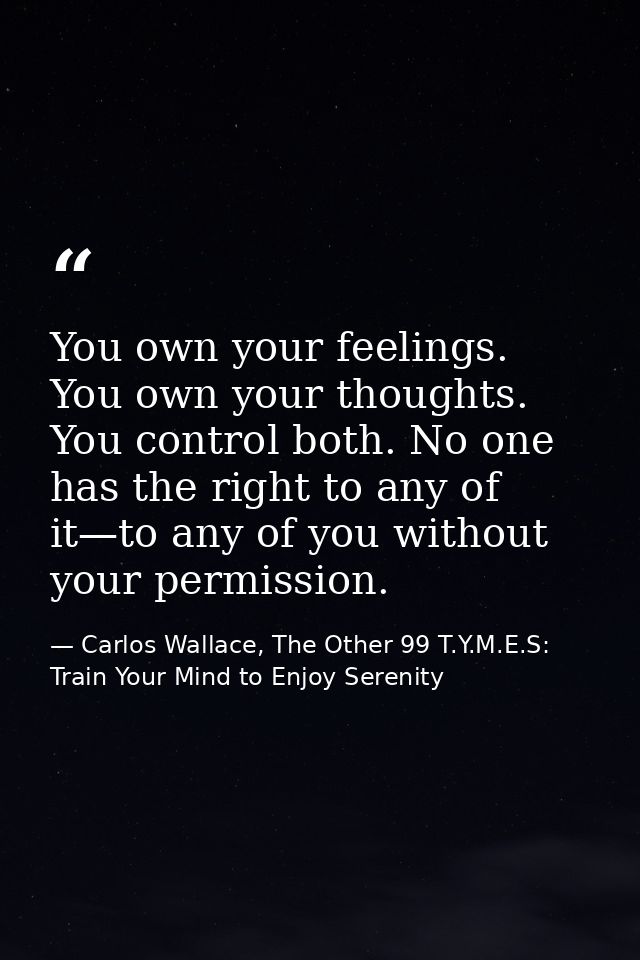 You own your feelings. You own your thoughts. You control both. No one has the right to any of it—to any of you without  — Carlos Wallace, The Other 99 T.Y.M.E.S: Train Your Mind to Enjoy Serenity