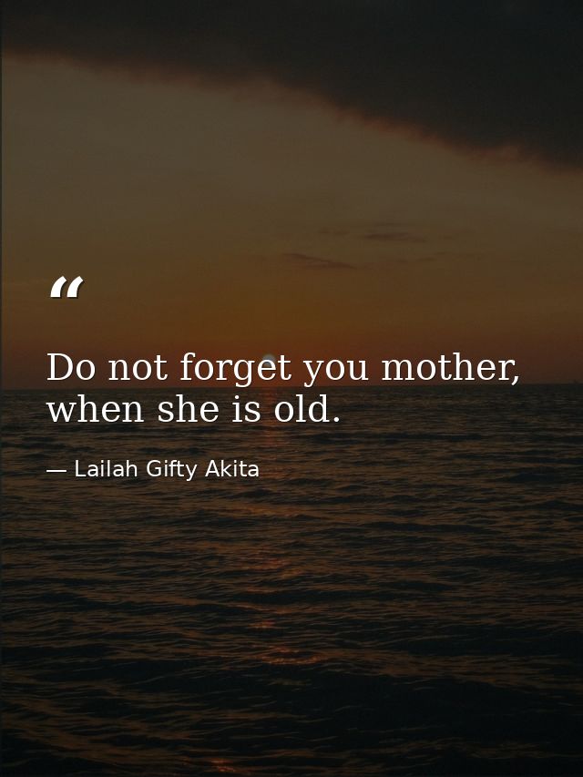 Do not forget you mother, when she is old. — Lailah Gifty Akita