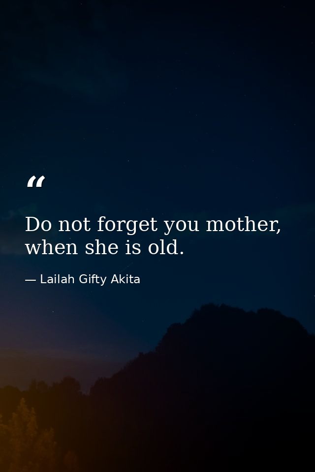 Do not forget you mother, when she is old. — Lailah Gifty Akita