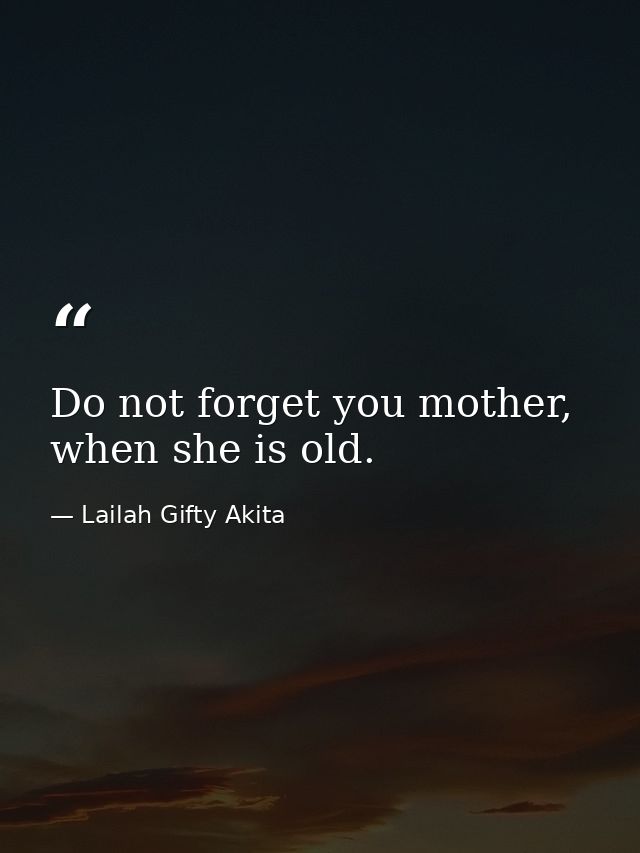 Do not forget you mother, when she is old. — Lailah Gifty Akita