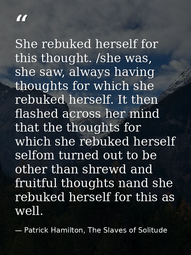 She rebuked herself for this thought. /she was, she saw, always having thoughts for which she rebuked herself. It then f — Patrick Hamilton, The Slaves of Solitude