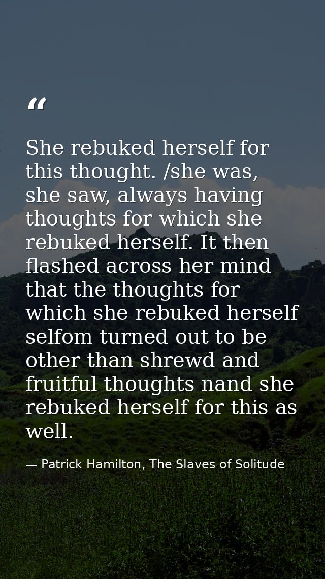 She rebuked herself for this thought. /she was, she saw, always having thoughts for which she rebuked herself. It then f — Patrick Hamilton, The Slaves of Solitude