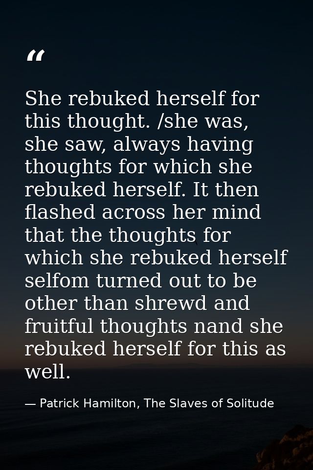 She rebuked herself for this thought. /she was, she saw, always having thoughts for which she rebuked herself. It then f — Patrick Hamilton, The Slaves of Solitude