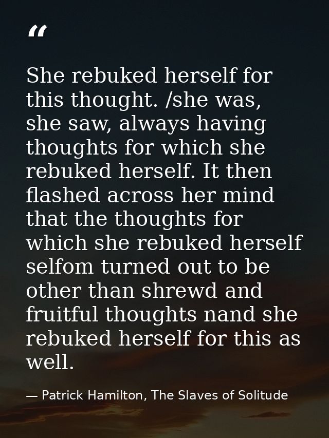 She rebuked herself for this thought. /she was, she saw, always having thoughts for which she rebuked herself. It then f — Patrick Hamilton, The Slaves of Solitude