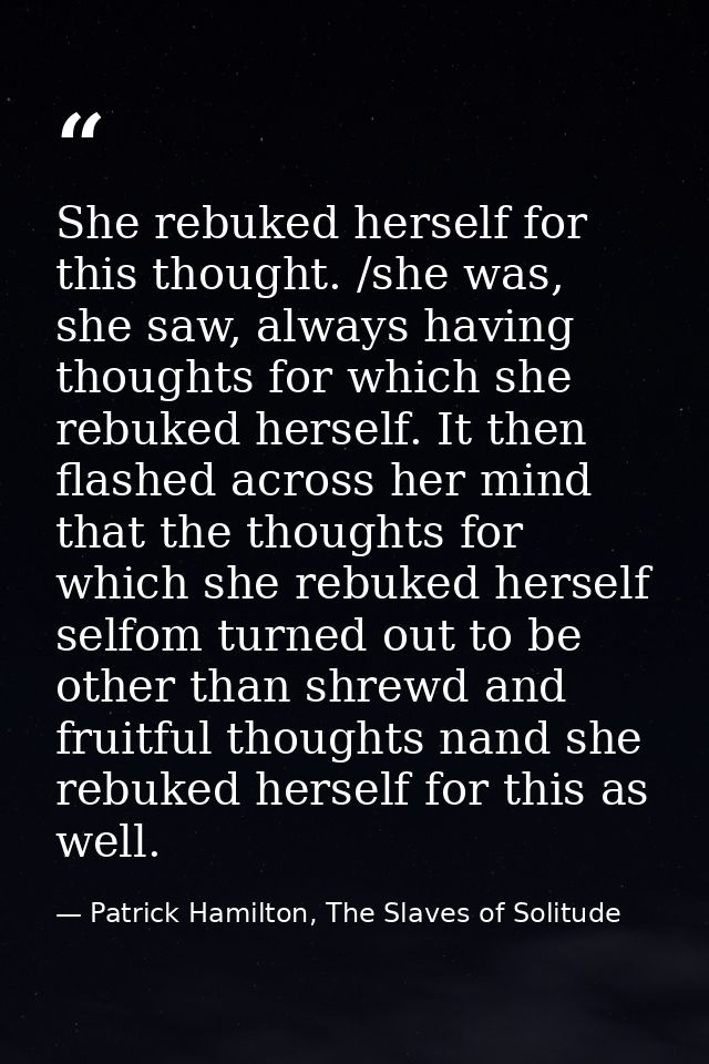 She rebuked herself for this thought. /she was, she saw, always having thoughts for which she rebuked herself. It then f — Patrick Hamilton, The Slaves of Solitude