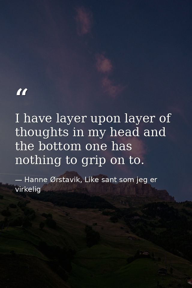I have layer upon layer of thoughts in my head and the bottom one has nothing to grip on to. — Hanne Ørstavik, Like sant som jeg er virkelig