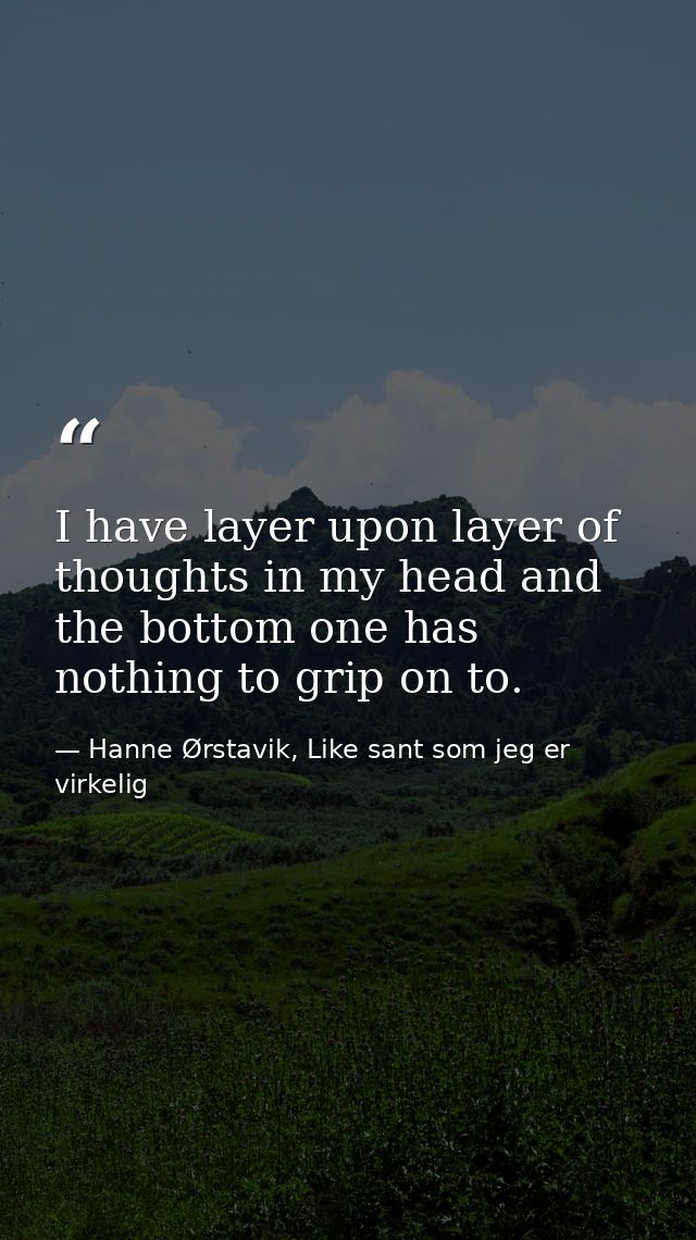 I have layer upon layer of thoughts in my head and the bottom one has nothing to grip on to. — Hanne Ørstavik, Like sant som jeg er virkelig