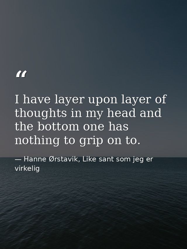 I have layer upon layer of thoughts in my head and the bottom one has nothing to grip on to. — Hanne Ørstavik, Like sant som jeg er virkelig